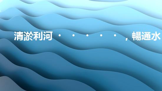 清淤利河，暢通水道！快來看河道清淤設備施工的神奇一刻！